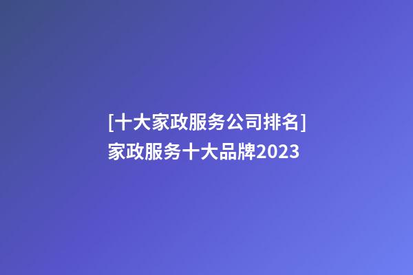 [十大家政服务公司排名]家政服务十大品牌2023-第1张-公司起名-玄机派